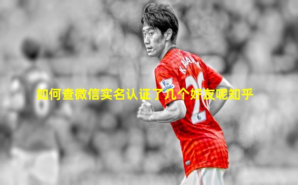如何查微信实名认证了几个好友呢知乎