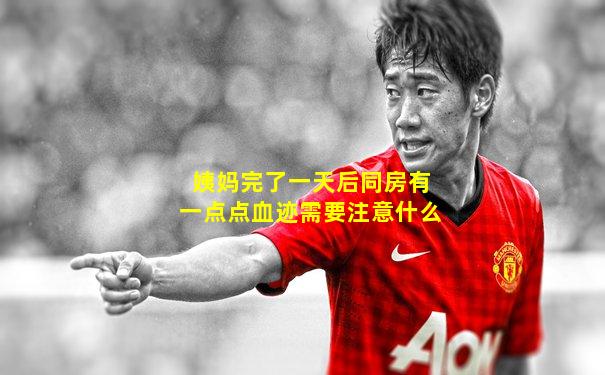 姨妈完了一天后同房有一点点血迹需要注意什么