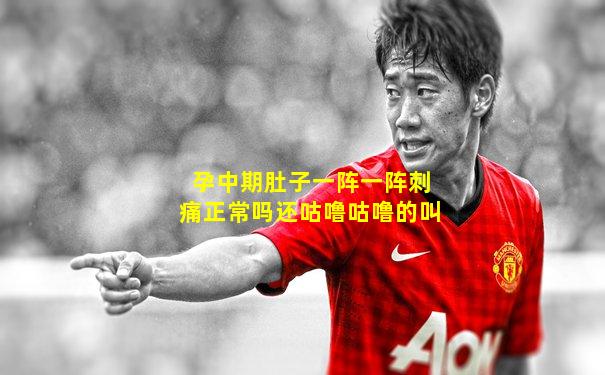 孕中期肚子一阵一阵刺痛正常吗还咕噜咕噜的叫