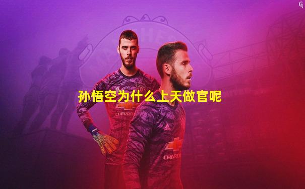 孙悟空为什么上天做官呢