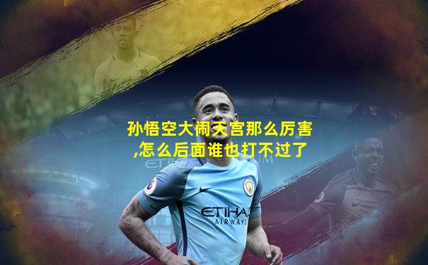 孙悟空大闹天宫那么厉害,怎么后面谁也打不过了