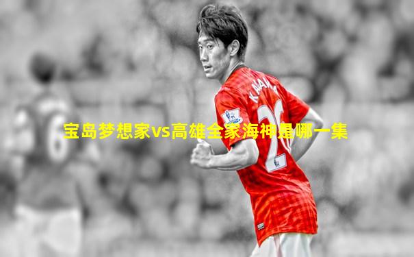 宝岛梦想家vs高雄全家海神是哪一集