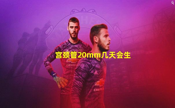 宫颈管20mm几天会生