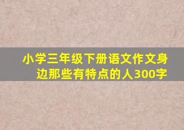 小学三年级下册语文作文身边那些有特点的人300字