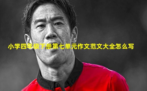 小学四年级下册第七单元作文范文大全怎么写