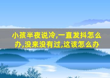小孩半夜说冷,一直发抖怎么办,没来没有过,这该怎么办