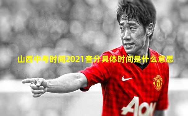 山西中考时间2021查分具体时间是什么意思