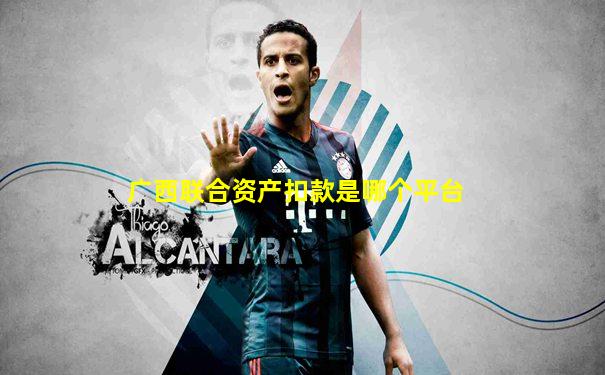 广西联合资产扣款是哪个平台