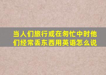 当人们旅行或在匆忙中时他们经常丢东西用英语怎么说