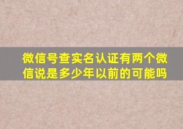 微信号查实名认证有两个微信说是多少年以前的可能吗