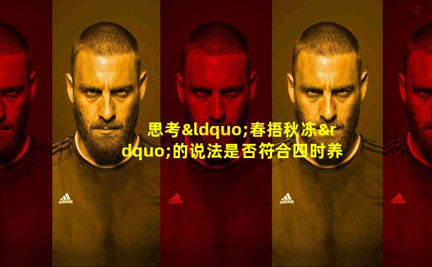 思考“春捂秋冻”的说法是否符合四时养生之道