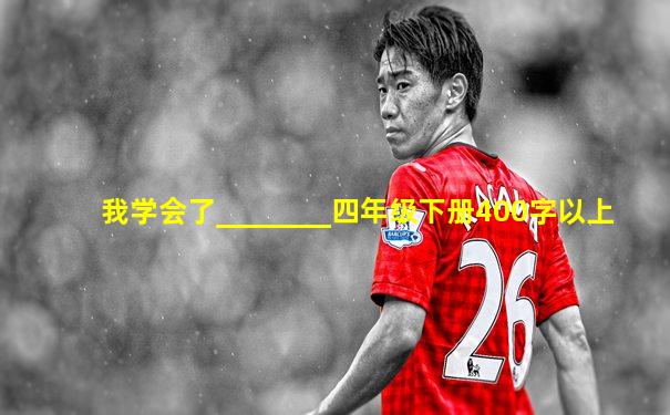 我学会了________四年级下册400字以上