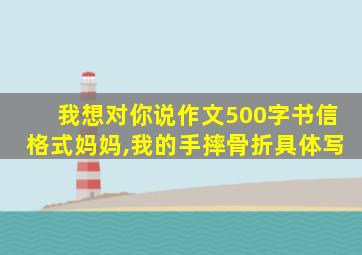 我想对你说作文500字书信格式妈妈,我的手摔骨折具体写
