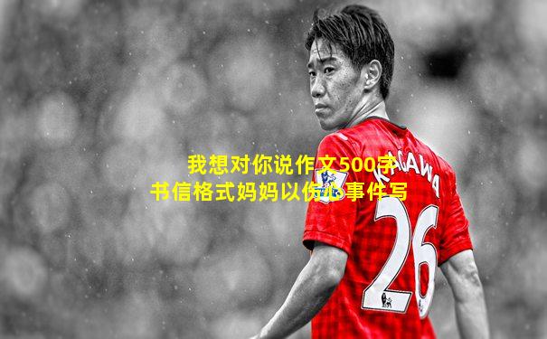 我想对你说作文500字书信格式妈妈以伤心事件写
