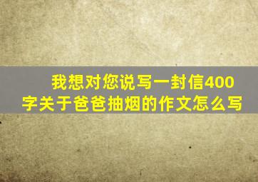 我想对您说写一封信400字关于爸爸抽烟的作文怎么写