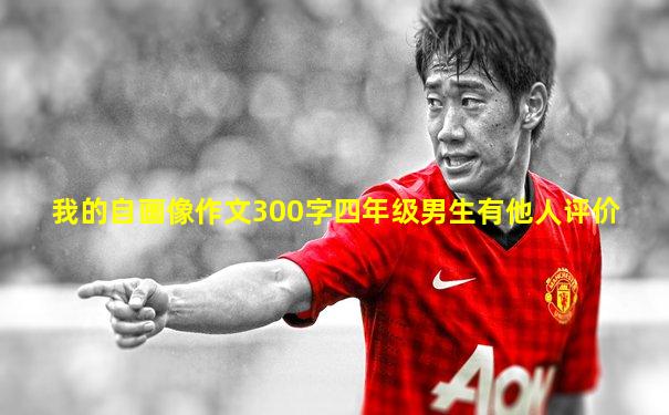 我的自画像作文300字四年级男生有他人评价