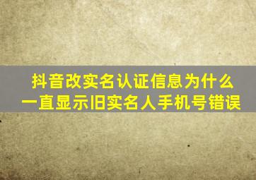 抖音改实名认证信息为什么一直显示旧实名人手机号错误