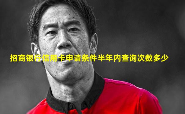 招商银行信用卡申请条件半年内查询次数多少
