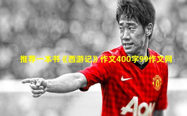 推荐一本书《西游记》作文400字99作文网
