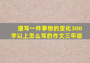 描写一件事物的变化300字以上怎么写的作文三年级