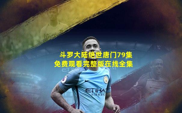 斗罗大陆绝世唐门79集免费观看完整版在线全集