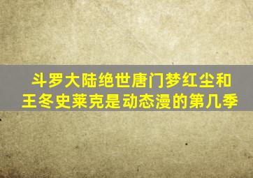 斗罗大陆绝世唐门梦红尘和王冬史莱克是动态漫的第几季