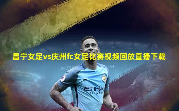 昌宁女足vs庆州fc女足比赛视频回放直播下载