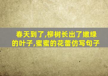 春天到了,柳树长出了嫩绿的叶子,蜜蜜的花蕾仿写句子
