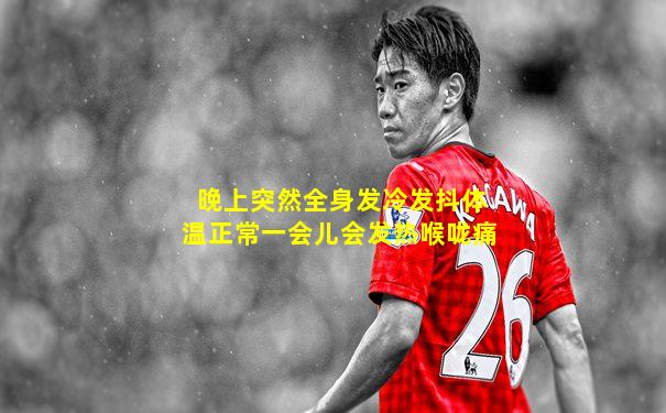 晚上突然全身发冷发抖体温正常一会儿会发热喉咙痛