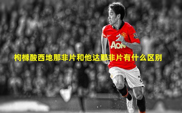 枸橼酸西地那非片和他达那非片有什么区别