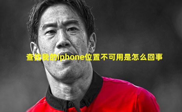 查找我的iphone位置不可用是怎么回事