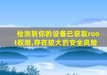 检测到你的设备已获取root权限,存在较大的安全风险