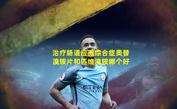 治疗肠道应激综合症奥替溴铵片和匹维溴铵哪个好