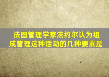 法国管理学家法约尔认为组成管理这种活动的几种要素是