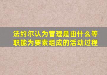 法约尔认为管理是由什么等职能为要素组成的活动过程