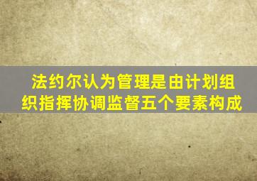 法约尔认为管理是由计划组织指挥协调监督五个要素构成
