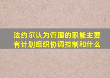 法约尔认为管理的职能主要有计划组织协调控制和什么