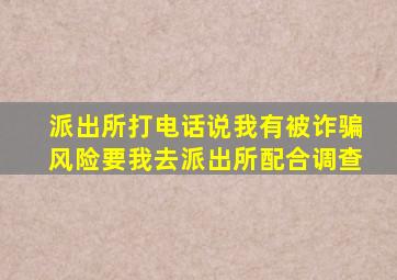 派出所打电话说我有被诈骗风险要我去派出所配合调查