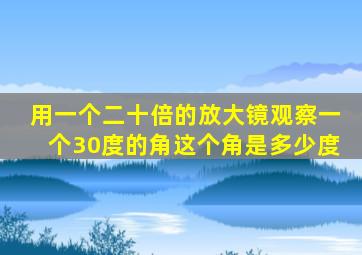 用一个二十倍的放大镜观察一个30度的角这个角是多少度
