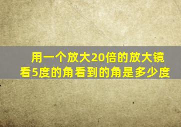 用一个放大20倍的放大镜看5度的角看到的角是多少度