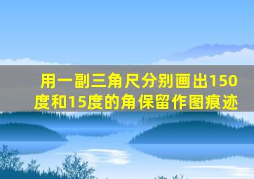 用一副三角尺分别画出150度和15度的角保留作图痕迹