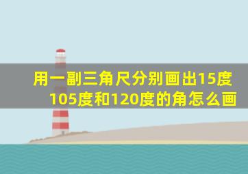 用一副三角尺分别画出15度105度和120度的角怎么画