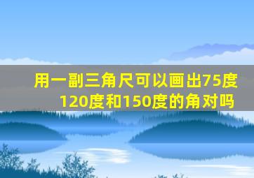 用一副三角尺可以画出75度120度和150度的角对吗
