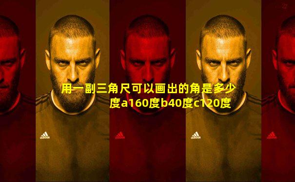 用一副三角尺可以画出的角是多少度a160度b40度c120度