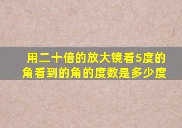 用二十倍的放大镜看5度的角看到的角的度数是多少度