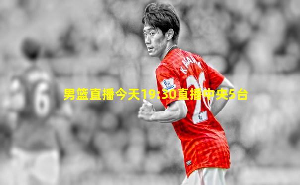 男篮直播今天19:30直播中央5台