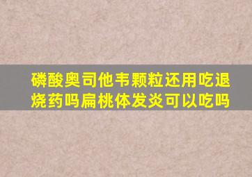 磷酸奥司他韦颗粒还用吃退烧药吗扁桃体发炎可以吃吗