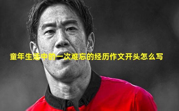 童年生活中的一次难忘的经历作文开头怎么写