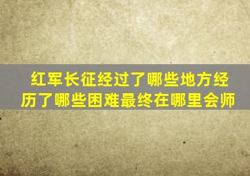 红军长征经过了哪些地方经历了哪些困难最终在哪里会师