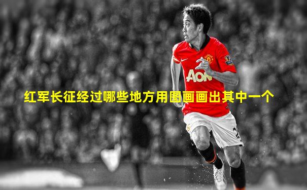 红军长征经过哪些地方用图画画出其中一个